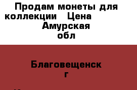 Продам монеты для коллекции › Цена ­ 2 000 - Амурская обл., Благовещенск г. Коллекционирование и антиквариат » Монеты   . Амурская обл.,Благовещенск г.